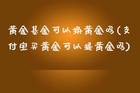 黄金基金可以换黄金吗(支付宝买黄金可以提黄金吗)_https://www.liuyiidc.com_期货品种_第1张