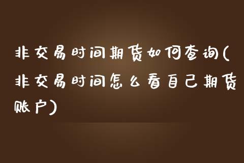 非交易时间期货如何查询(非交易时间怎么看自己期货账户)_https://www.liuyiidc.com_财经要闻_第1张