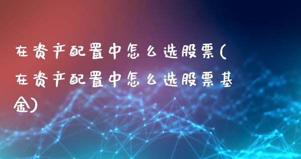 在资产配置中怎么选股票(在资产配置中怎么选股票基金)_https://www.liuyiidc.com_期货交易所_第1张