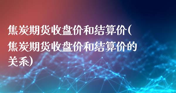 焦炭期货收盘价和结算价(焦炭期货收盘价和结算价的关系)_https://www.liuyiidc.com_期货软件_第1张