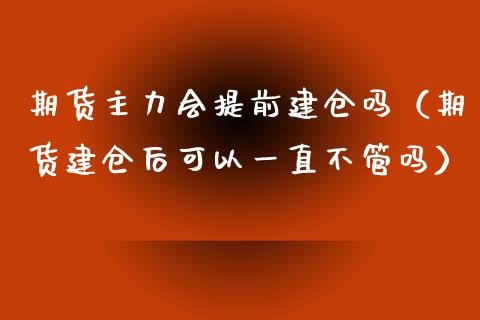 期货主力会提前建仓吗（期货建仓后可以一直不管吗）_https://www.liuyiidc.com_理财百科_第1张