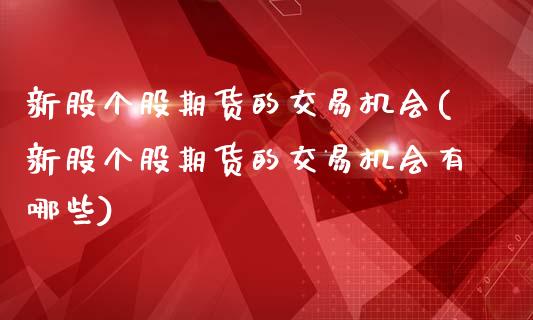 新股个股期货的交易机会(新股个股期货的交易机会有哪些)_https://www.liuyiidc.com_期货交易所_第1张