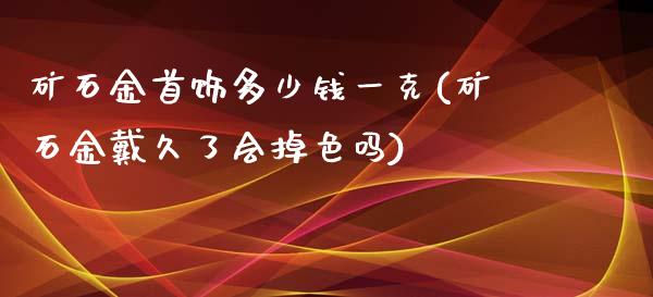 矿石金首饰多少钱一克(矿石金戴久了会掉色吗)_https://www.liuyiidc.com_国际期货_第1张