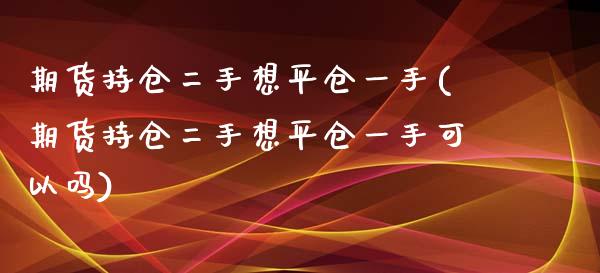 期货持仓二手想平仓一手(期货持仓二手想平仓一手可以吗)_https://www.liuyiidc.com_基金理财_第1张