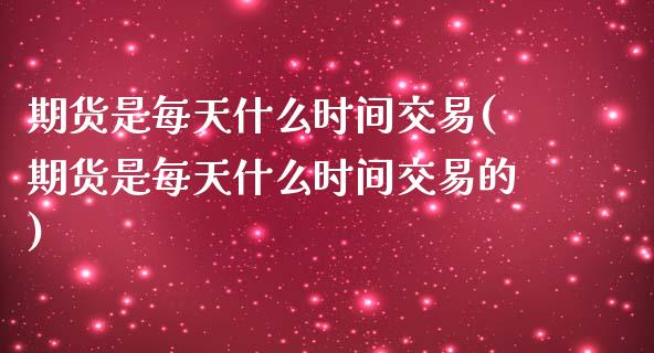 期货是每天什么时间交易(期货是每天什么时间交易的)_https://www.liuyiidc.com_期货品种_第1张