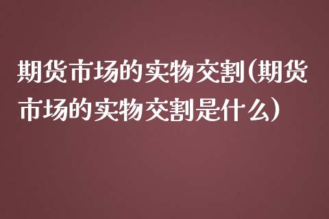 期货市场的实物交割(期货市场的实物交割是什么)_https://www.liuyiidc.com_期货知识_第1张