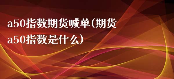 a50指数期货喊单(期货a50指数是什么)_https://www.liuyiidc.com_国际期货_第1张