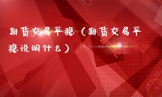 期货交易平稳（期货交易平稳说明什么）_https://www.liuyiidc.com_原油直播室_第1张