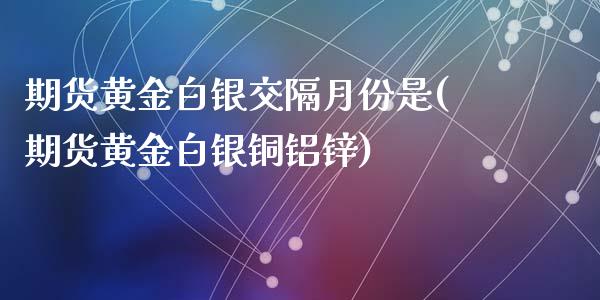 期货黄金白银交隔月份是(期货黄金白银铜铝锌)_https://www.liuyiidc.com_期货交易所_第1张