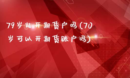 79岁能开期货户吗(70岁可以开期货账户吗)_https://www.liuyiidc.com_期货交易所_第1张