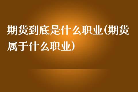 期货到底是什么职业(期货属于什么职业)_https://www.liuyiidc.com_纳指直播_第1张