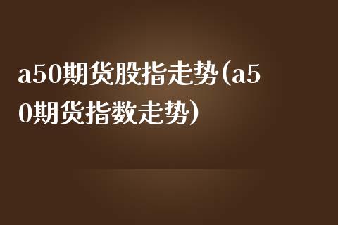 a50期货股指走势(a50期货指数走势)_https://www.liuyiidc.com_国际期货_第1张