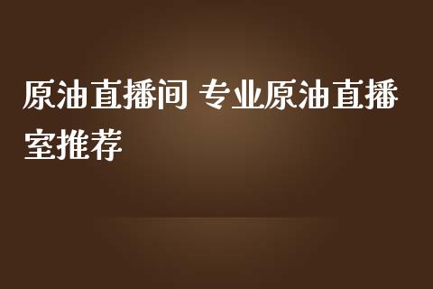 原油直播间 专业原油直播室_https://www.liuyiidc.com_原油直播室_第1张