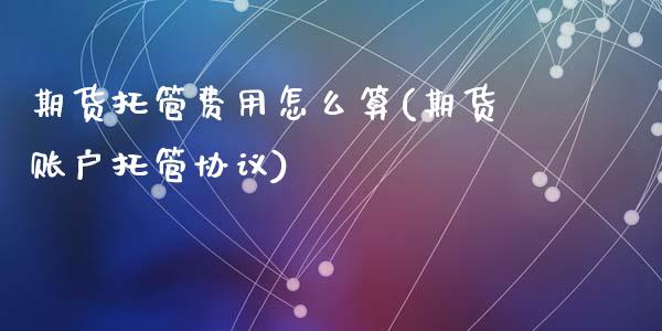 期货托管费用怎么算(期货账户托管协议)_https://www.liuyiidc.com_国际期货_第1张