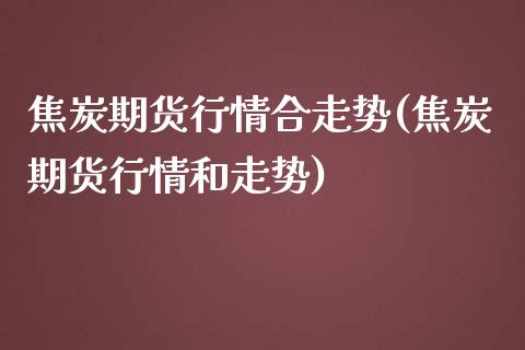 焦炭期货行情合走势(焦炭期货行情和走势)_https://www.liuyiidc.com_期货交易所_第1张