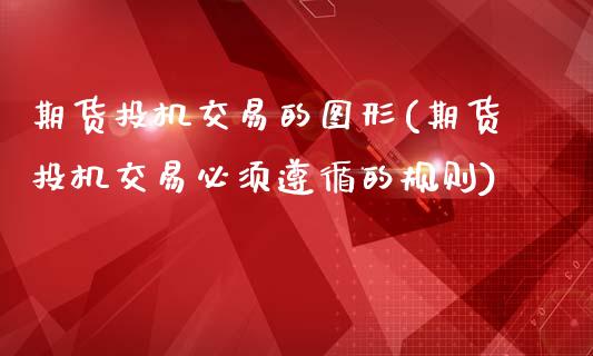 期货投机交易的图形(期货投机交易必须遵循的规则)_https://www.liuyiidc.com_期货直播_第1张