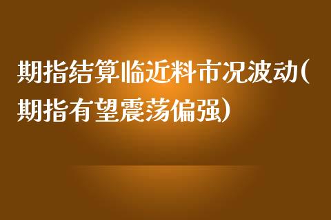 期指结算临近料市况波动(期指有望震荡偏强)_https://www.liuyiidc.com_期货交易所_第1张