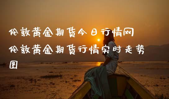 伦敦黄金期货今日行情网 伦敦黄金期货行情实时走势图_https://www.liuyiidc.com_黄金期货_第1张