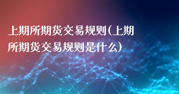 上期所期货交易规则(上期所期货交易规则是什么)_https://www.liuyiidc.com_国际期货_第1张