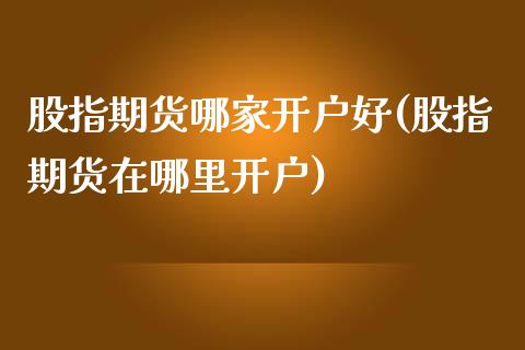 股指期货哪家开户好(股指期货在哪里开户)_https://www.liuyiidc.com_国际期货_第1张