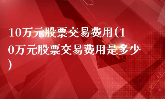 10万元股票交易费用(10万元股票交易费用是多少)_https://www.liuyiidc.com_股票理财_第1张