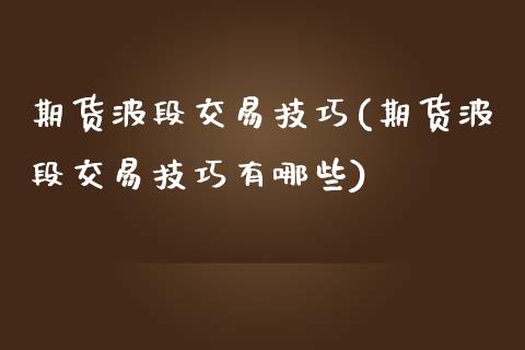 期货波段交易技巧(期货波段交易技巧有哪些)_https://www.liuyiidc.com_理财品种_第1张