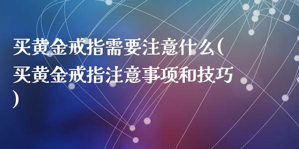 买黄金戒指需要注意什么(买黄金戒指注意事项和技巧)_https://www.liuyiidc.com_国际期货_第1张