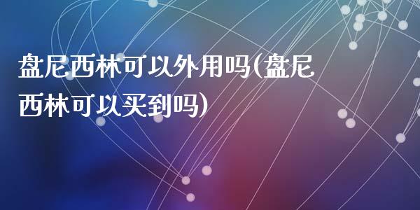 盘尼西林可以外用吗(盘尼西林可以买到吗)_https://www.liuyiidc.com_期货品种_第1张