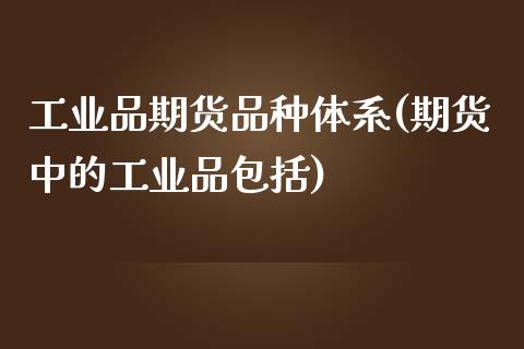 工业品期货品种体系(期货中的工业品包括)_https://www.liuyiidc.com_期货理财_第1张