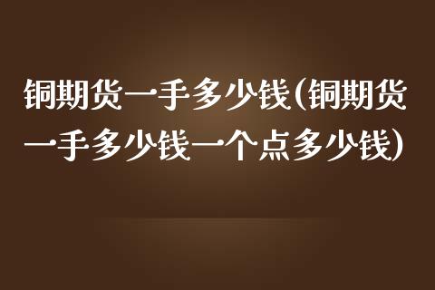 铜期货一手多少钱(铜期货一手多少钱一个点多少钱)_https://www.liuyiidc.com_国际期货_第1张