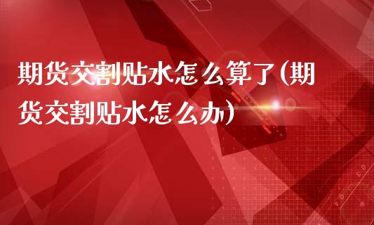 期货交割贴水怎么算了(期货交割贴水怎么办)_https://www.liuyiidc.com_期货品种_第1张