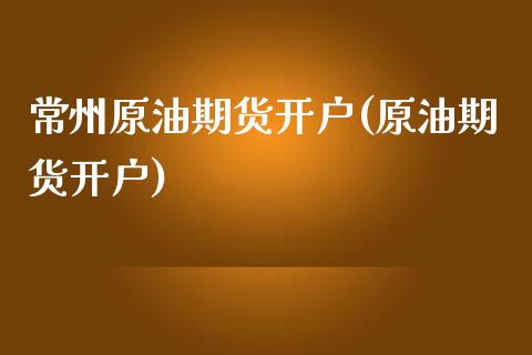 常州原油期货开户(原油期货开户)_https://www.liuyiidc.com_国际期货_第1张