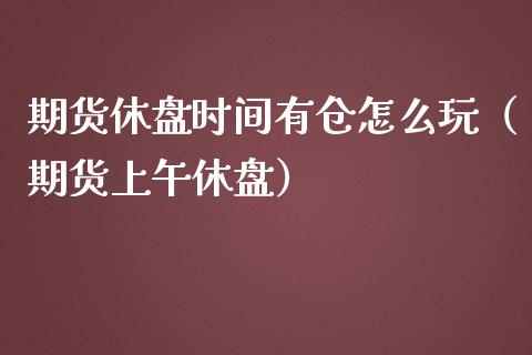 期货休盘时间有仓怎么玩（期货上午休盘）_https://www.liuyiidc.com_期货理财_第1张