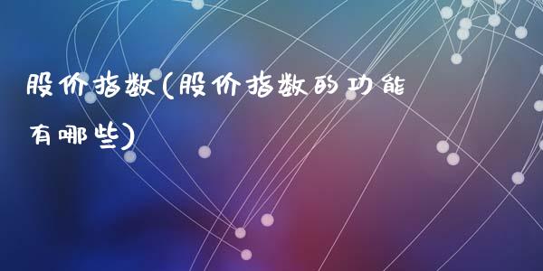 股价指数(股价指数的功能有哪些)_https://www.liuyiidc.com_股票理财_第1张