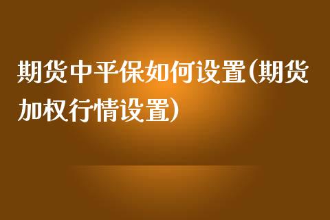 期货中平保如何设置(期货加权行情设置)_https://www.liuyiidc.com_期货理财_第1张