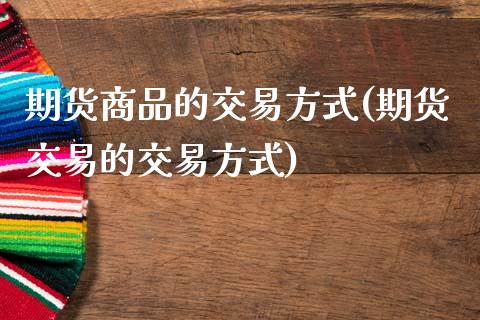 期货商品的交易方式(期货交易的交易方式)_https://www.liuyiidc.com_期货直播_第1张