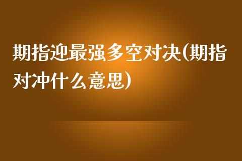 期指迎最强多空对决(期指对冲什么意思)_https://www.liuyiidc.com_期货品种_第1张