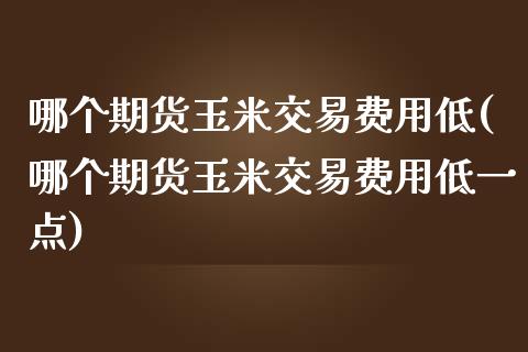 哪个期货玉米交易费用低(哪个期货玉米交易费用低一点)_https://www.liuyiidc.com_期货交易所_第1张