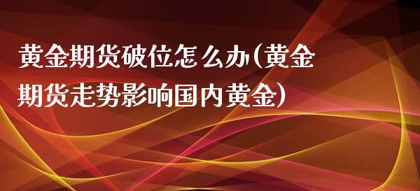 黄金期货破位怎么办(黄金期货走势影响国内黄金)_https://www.liuyiidc.com_期货品种_第1张