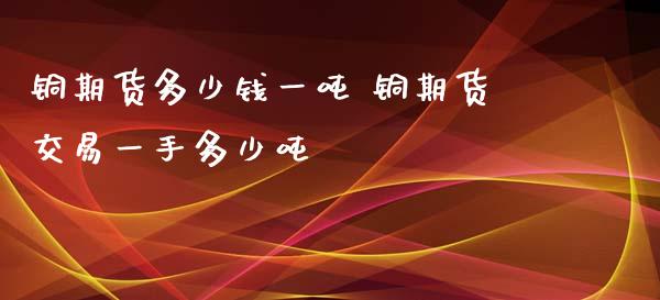 铜期货多少钱一吨 铜期货交易一手多少吨_https://www.liuyiidc.com_期货软件_第1张