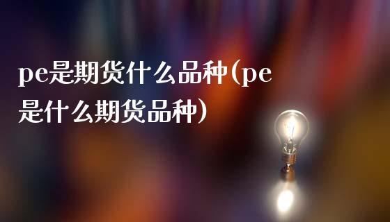 pe是期货什么品种(pe是什么期货品种)_https://www.liuyiidc.com_期货理财_第1张