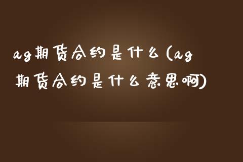 ag期货合约是什么(ag期货合约是什么意思啊)_https://www.liuyiidc.com_财经要闻_第1张