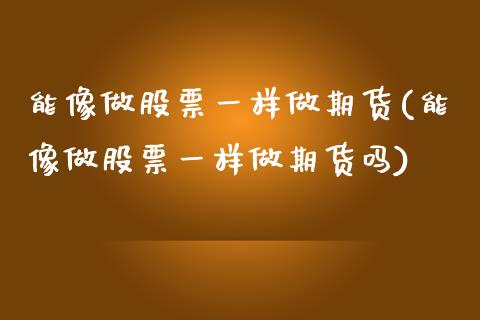 能像做股票一样做期货(能像做股票一样做期货吗)_https://www.liuyiidc.com_财经要闻_第1张