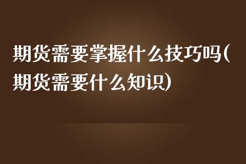 期货需要掌握什么技巧吗(期货需要什么知识)_https://www.liuyiidc.com_基金理财_第1张