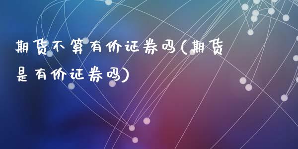 期货不算有价证券吗(期货是有价证券吗)_https://www.liuyiidc.com_期货理财_第1张