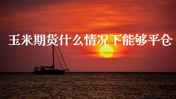 玉米期货什么情况下能够平仓_https://www.liuyiidc.com_基金理财_第1张