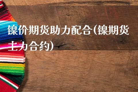 镍价期货助力配合(镍期货主力合约)_https://www.liuyiidc.com_财经要闻_第1张