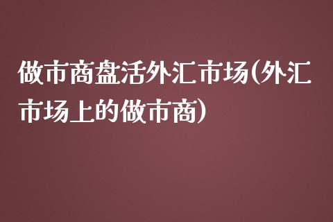 做市商盘活外汇市场(外汇市场上的做市商)_https://www.liuyiidc.com_期货品种_第1张