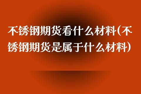 不锈钢期货看什么材料(不锈钢期货是属于什么材料)_https://www.liuyiidc.com_国际期货_第1张