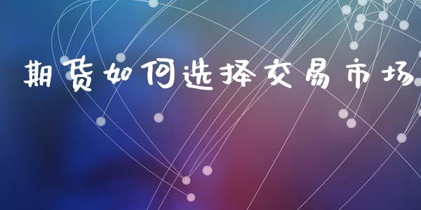 期货如何选择交易市场_https://www.liuyiidc.com_理财百科_第1张